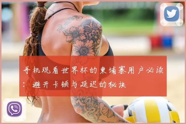 手机观看世界杯的柬埔寨用户必读:避开卡顿与延迟的秘诀