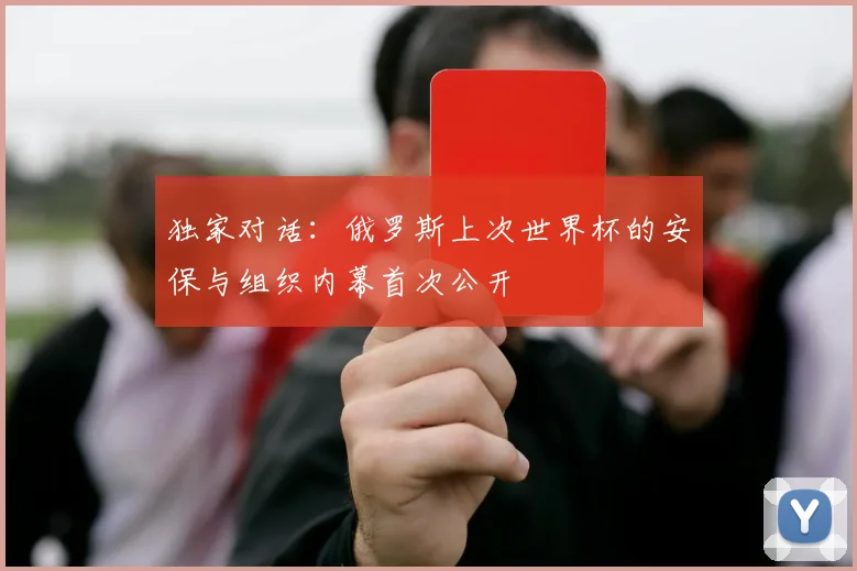 独家对话:俄罗斯上次世界杯的安保与组织内幕首次公开