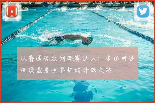 从普通观众到观赛达人：专访讲述机顶盒看世界杯的升级之路