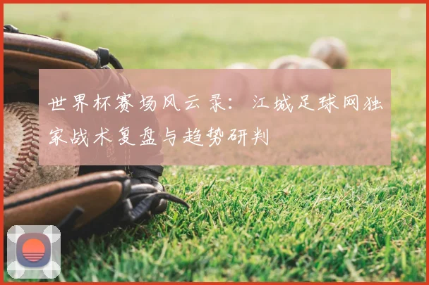 世界杯赛场风云录:江城足球网独家战术复盘与趋势研判
