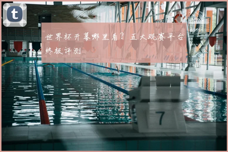 世界杯开幕哪里看？五大观赛平台终极评测