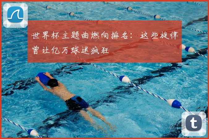 世界杯主题曲燃向排名：这些旋律曾让亿万球迷疯狂