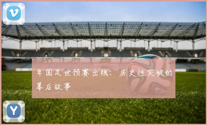 年国足世预赛出线：历史性突破的幕后故事
