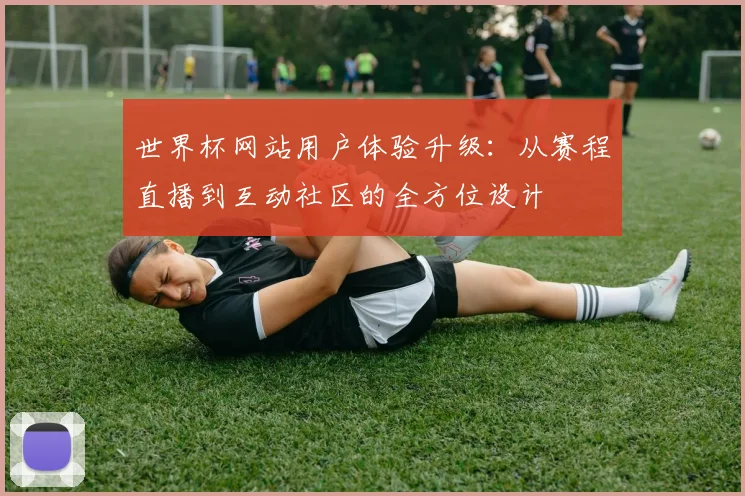 世界杯网站用户体验升级:从赛程直播到互动社区的全方位设计