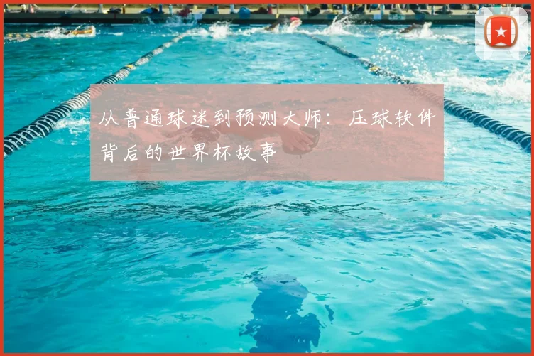 从普通球迷到预测大师：压球软件背后的世界杯故事