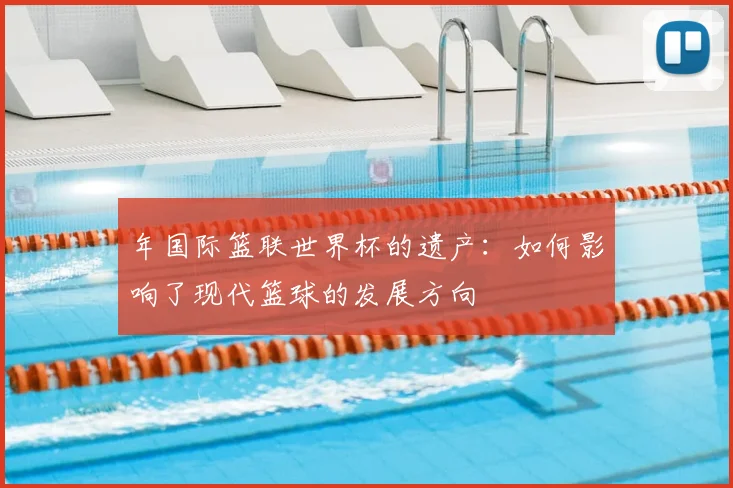 年国际篮联世界杯的遗产：如何影响了现代篮球的发展方向