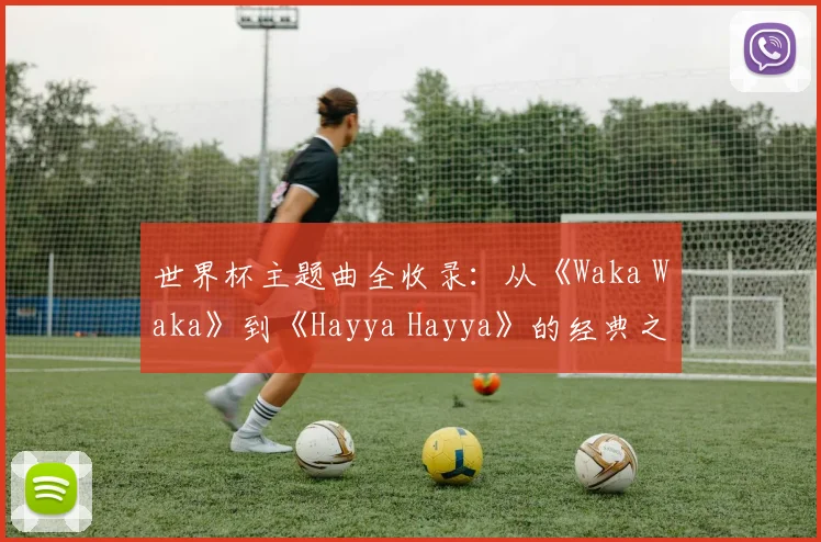 世界杯主题曲全收录：从《Waka Waka》到《Hayya Hayya》的经典之声