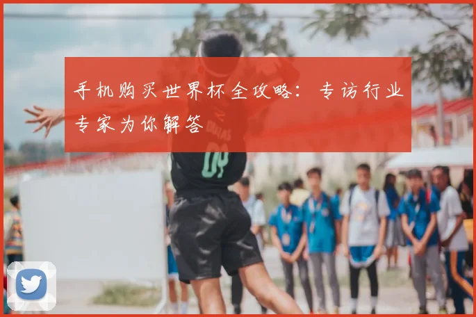 手机购买世界杯全攻略：专访行业专家为你解答