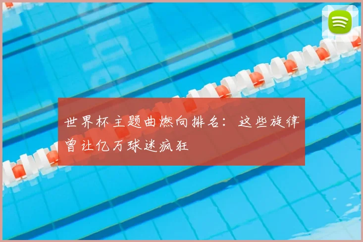 世界杯主题曲燃向排名：这些旋律曾让亿万球迷疯狂