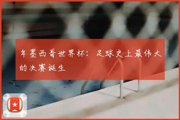 年墨西哥世界杯：足球史上最伟大的决赛诞生