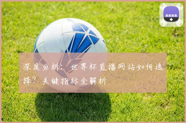 深度分析:世界杯直播网站如何选择?关键指标全解析