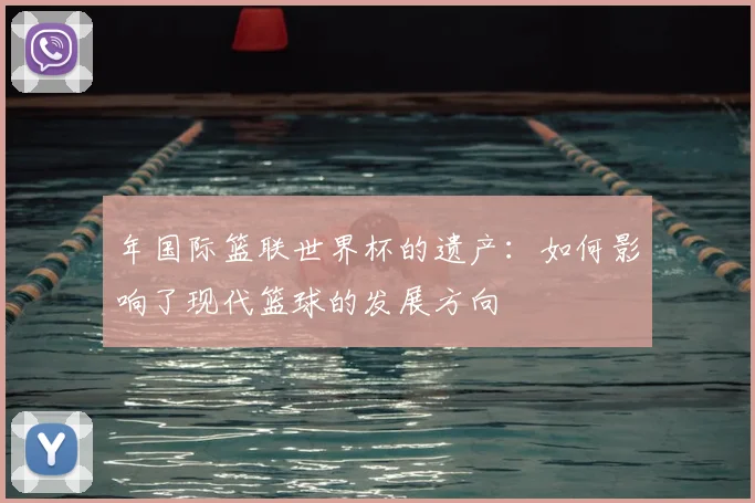 年国际篮联世界杯的遗产：如何影响了现代篮球的发展方向