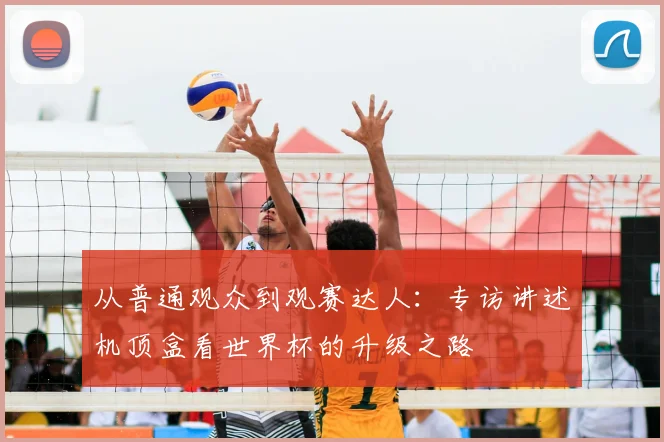 从普通观众到观赛达人：专访讲述机顶盒看世界杯的升级之路