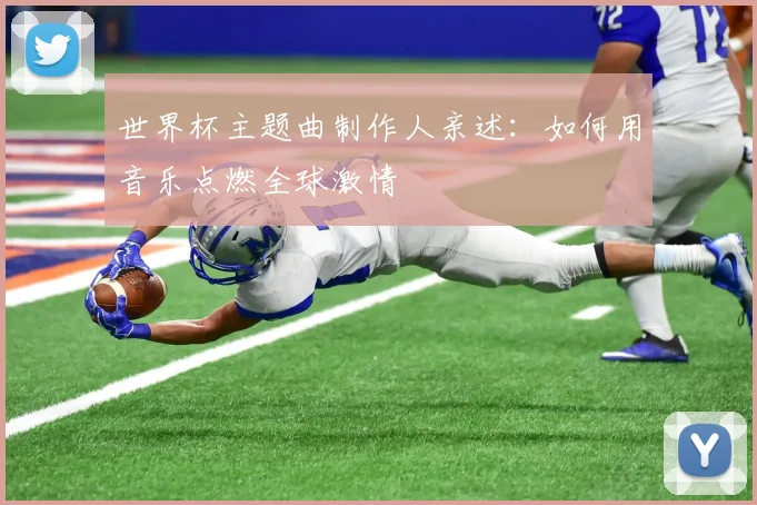 世界杯主题曲制作人亲述：如何用音乐点燃全球激情