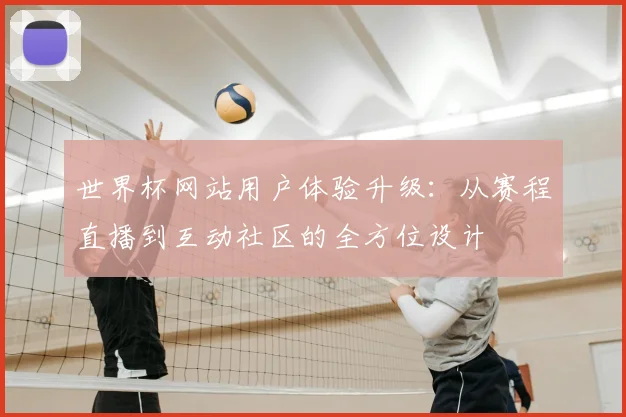 世界杯网站用户体验升级:从赛程直播到互动社区的全方位设计