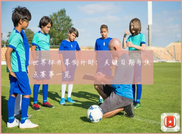 世界杯开幕倒计时：关键日期与焦点赛事一览