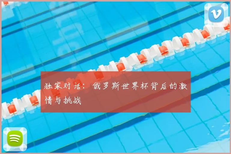 独家对话:俄罗斯世界杯背后的激情与挑战