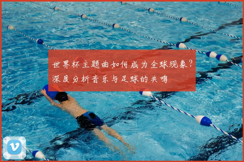 世界杯主题曲如何成为全球现象？深度分析音乐与足球的共鸣