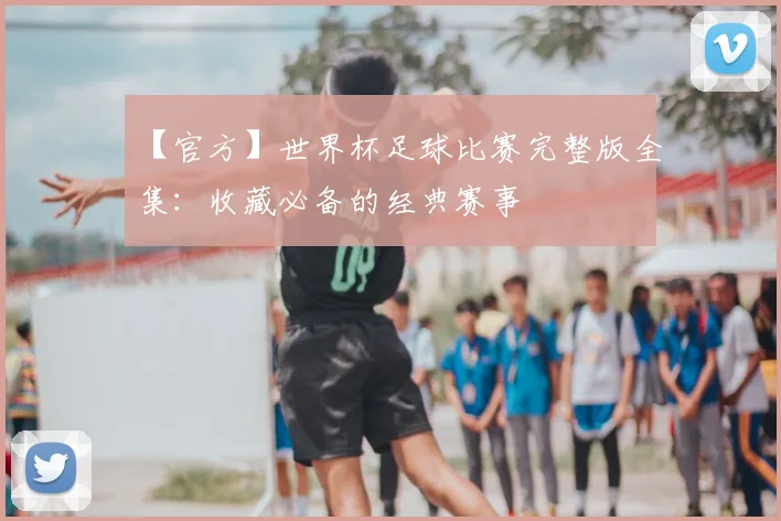 【官方】世界杯足球比赛完整版全集:收藏必备的经典赛事