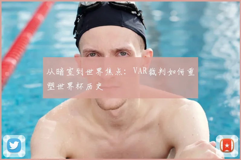 从暗室到世界焦点：VAR裁判如何重塑世界杯历史