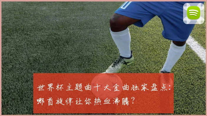 世界杯主题曲十大金曲独家盘点：哪首旋律让你热血沸腾？