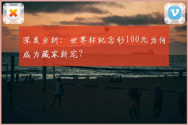 深度分析:世界杯纪念钞100元为何成为藏家新宠?