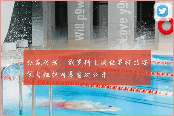 独家对话:俄罗斯上次世界杯的安保与组织内幕首次公开