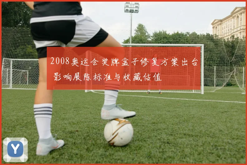 2008奥运会奖牌盒子修复方案出台 影响展陈标准与收藏估值