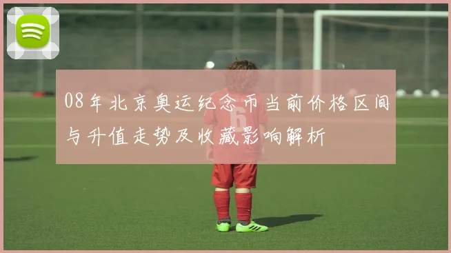 08年北京奥运纪念币当前价格区间与升值走势及收藏影响解析