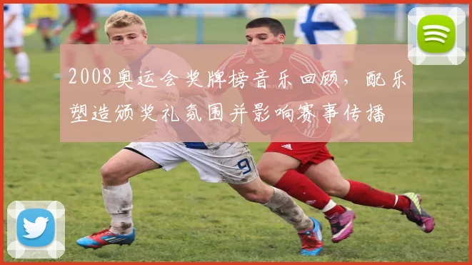 2008奥运会奖牌榜音乐回顾，配乐塑造颁奖礼氛围并影响赛事传播