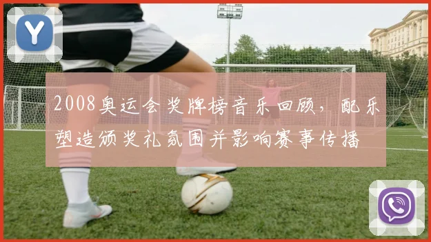 2008奥运会奖牌榜音乐回顾，配乐塑造颁奖礼氛围并影响赛事传播